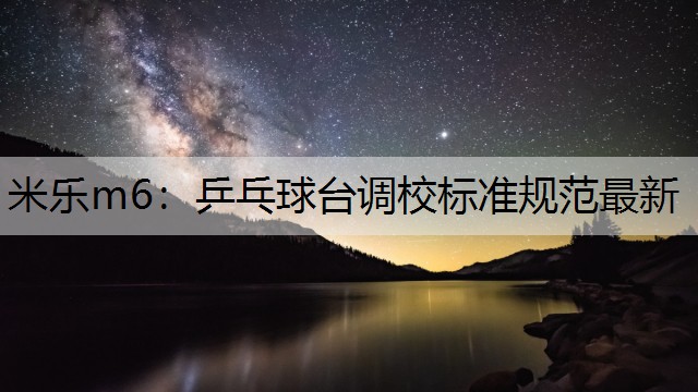 米樂m6：乒乓球臺(tái)調(diào)校標(biāo)準(zhǔn)規(guī)范最新