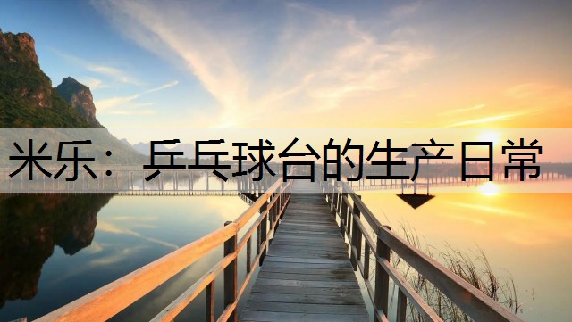 米樂：乒乓球臺的生產(chǎn)日常