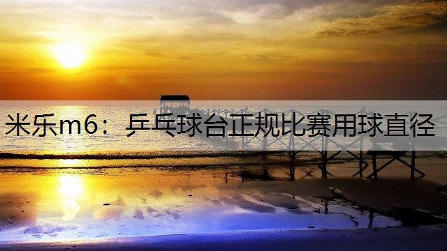 米樂(lè)m6：乒乓球臺(tái)正規(guī)比賽用球直徑