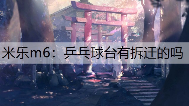 米樂m6：乒乓球臺有拆遷的嗎