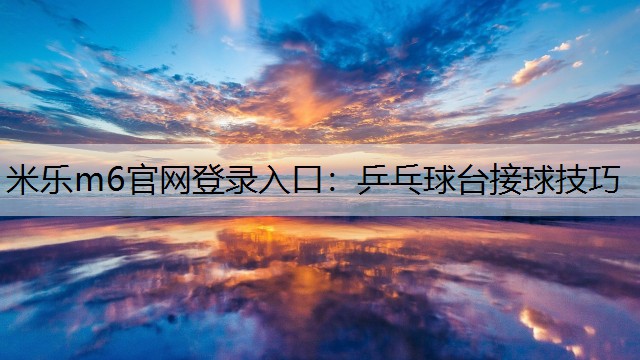 <strong>米樂m6官網(wǎng)登錄入口：乒乓球臺(tái)接球技巧</strong>