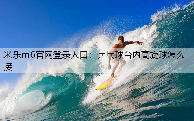 <strong>米樂m6官網(wǎng)登錄入口：乒乓球臺(tái)內(nèi)高旋球怎么接</strong>