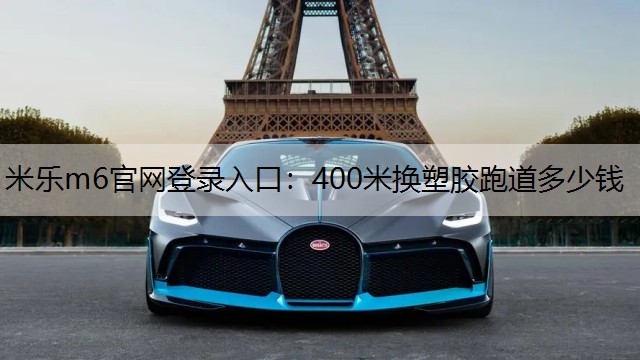 <strong>米樂m6官網(wǎng)登錄入口：400米換塑膠跑道多少錢</strong>