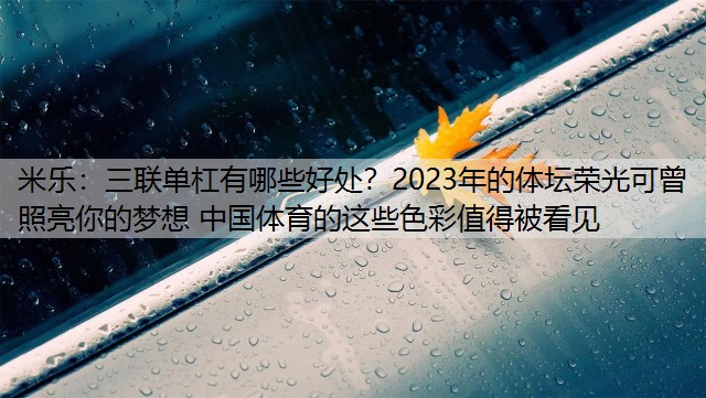 米樂：三聯(lián)單杠有哪些好處？2023年的體壇榮光可曾照亮你的夢(mèng)想 中國(guó)體育的這些色彩值得被看見