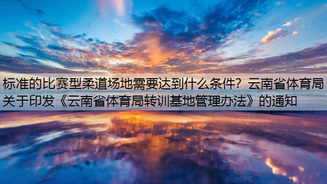 標(biāo)準(zhǔn)的比賽型柔道場(chǎng)地需要達(dá)到什么條件？云南省體育局關(guān)于印發(fā)《云南省體育局轉(zhuǎn)訓(xùn)基地管理辦法》的通知