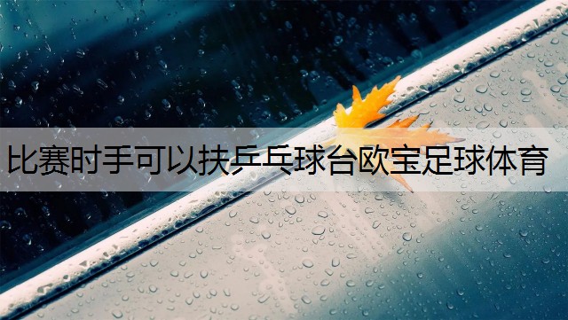 <strong>比賽時(shí)手可以扶乒乓球臺(tái)歐寶足球體育</strong>