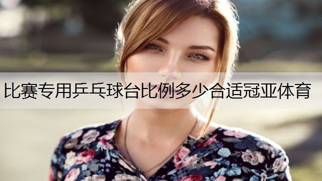 比賽專用乒乓球臺(tái)比例多少合適冠亞體育