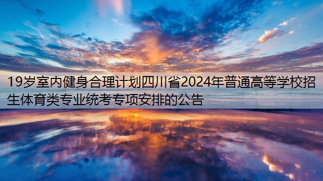 19歲室內(nèi)健身合理計(jì)劃四川省2024年普通高等學(xué)校招生體育類專業(yè)統(tǒng)考專項(xiàng)安排的公告