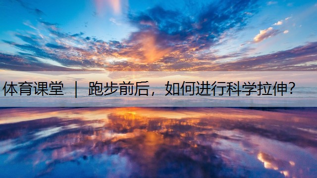 <strong>體育課堂 ｜ 跑步前后，如何進(jìn)行科學(xué)拉伸？</strong>