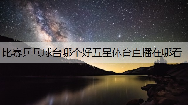 比賽乒乓球臺哪個好五星體育直播在哪看