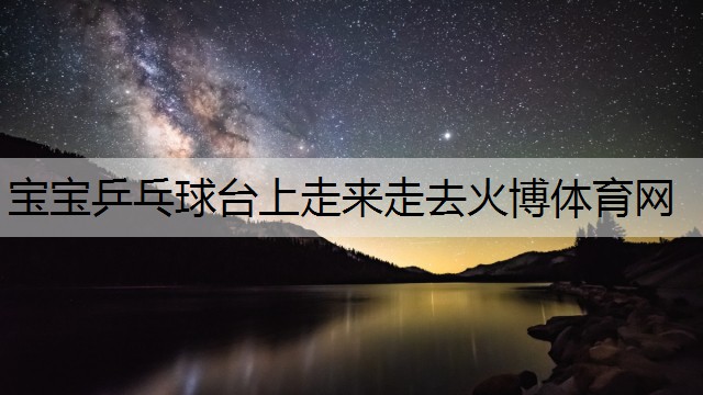 寶寶乒乓球臺(tái)上走來(lái)走去火博體育網(wǎng)