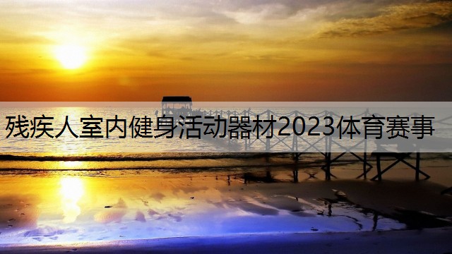 殘疾人室內健身活動器材2023體育賽事