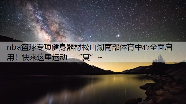 nba籃球?qū)ｍ?xiàng)健身器材松山湖南部體育中心全面啟用！快來(lái)這里運(yùn)動(dòng)一“夏”~