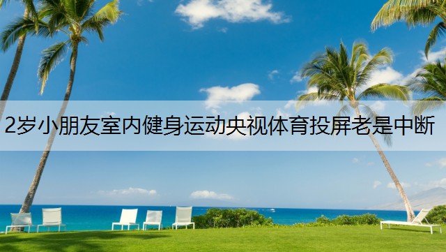 2歲小朋友室內健身運動央視體育投屏老是中斷