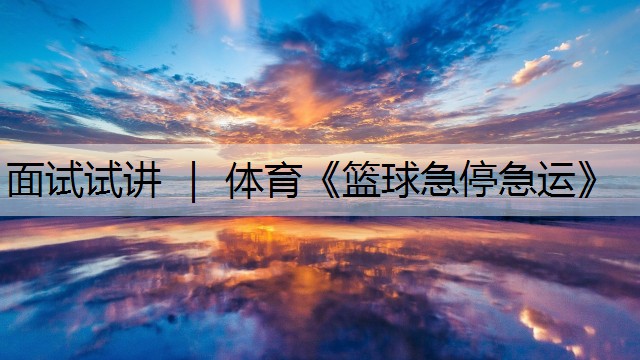 面試試講 ｜ 體育《籃球急停急運(yùn)》