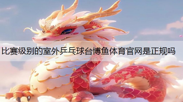 <strong>比賽級別的室外乒乓球臺博魚體育官網(wǎng)是正規(guī)嗎</strong>