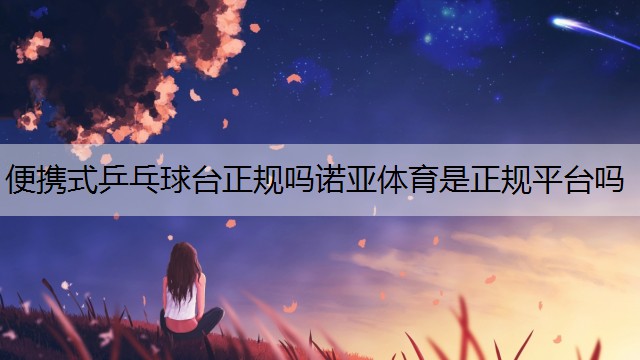 便攜式乒乓球臺正規(guī)嗎諾亞體育是正規(guī)平臺嗎