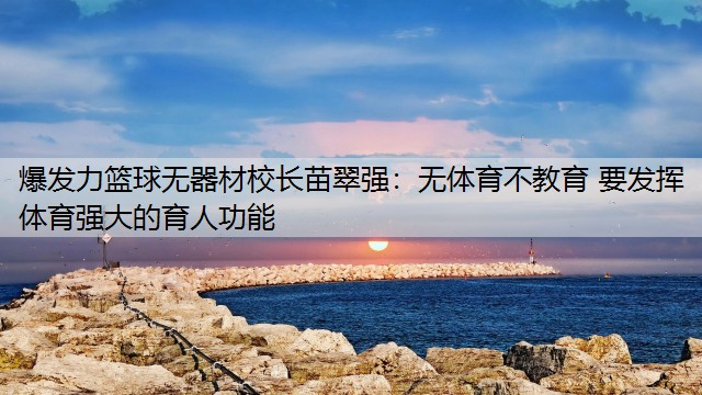 <strong>爆發(fā)力籃球無器材校長(zhǎng)苗翠強(qiáng)：無體育不教育 要發(fā)揮體育強(qiáng)大的育人功能</strong>