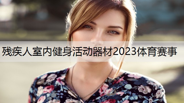 <strong>殘疾人室內(nèi)健身活動(dòng)器材2023體育賽事</strong>