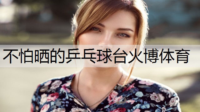 <strong>不怕曬的乒乓球臺(tái)火博體育</strong>