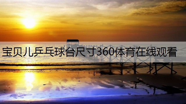 <strong>寶貝兒乒乓球臺尺寸360體育在線觀看</strong>