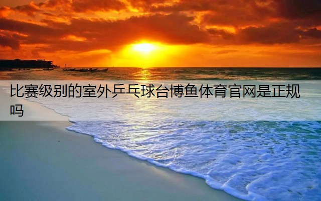 <strong>比賽級別的室外乒乓球臺博魚體育官網(wǎng)是正規(guī)嗎</strong>