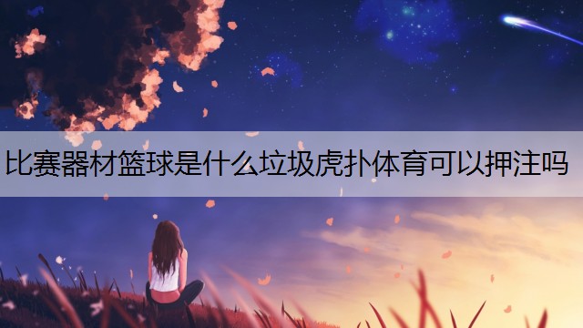 <strong>比賽器材籃球是什么垃圾虎撲體育可以押注嗎</strong>