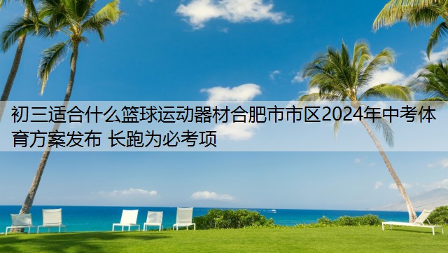 初三適合什么籃球運(yùn)動(dòng)器材合肥市市區(qū)2024年中考體育方案發(fā)布 長(zhǎng)跑為必考項(xiàng)