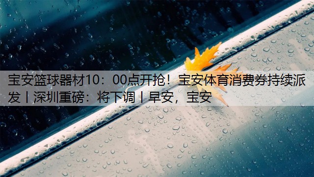 <strong>寶安籃球器材10：00點(diǎn)開搶！寶安體育消費(fèi)券持續(xù)派發(fā)丨深圳重磅：將下調(diào)丨早安，寶安</strong>