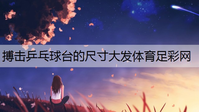 搏擊乒乓球臺(tái)的尺寸大發(fā)體育足彩網(wǎng)