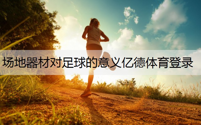 <strong>場(chǎng)地器材對(duì)足球的意義億德體育登錄</strong>