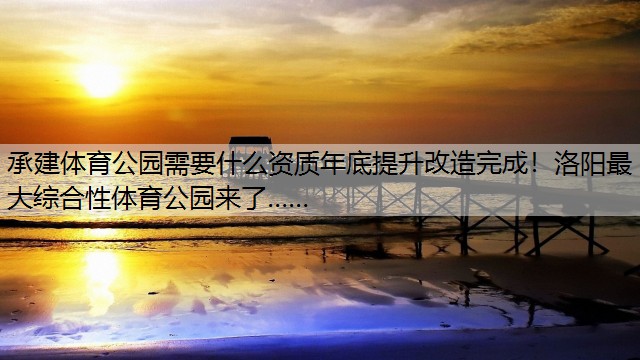 <strong>承建體育公園需要什么資質(zhì)年底提升改造完成！洛陽最大綜合性體育公園來了……</strong>