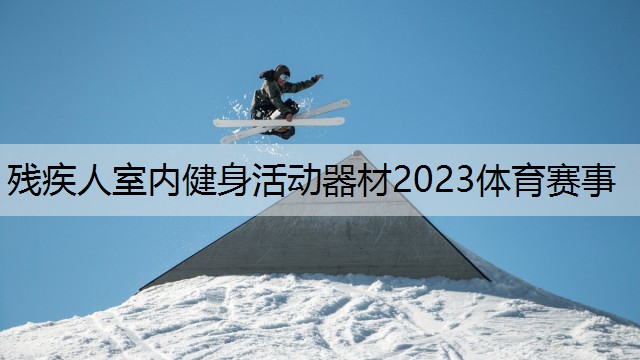 殘疾人室內(nèi)健身活動器材2023體育賽事