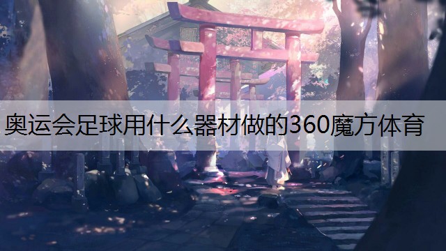 <strong>奧運(yùn)會足球用什么器材做的360魔方體育</strong>