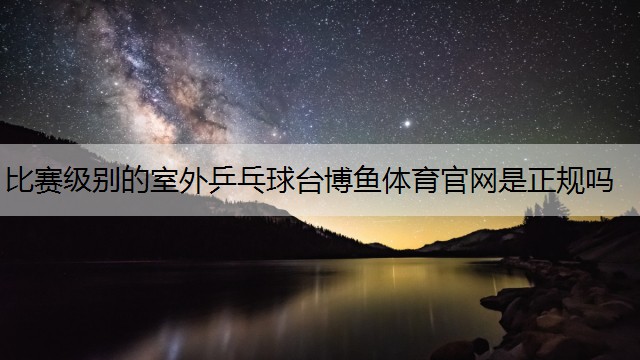 <strong>比賽級別的室外乒乓球臺博魚體育官網(wǎng)是正規(guī)嗎</strong>