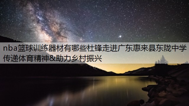 <strong>nba籃球訓(xùn)練器材有哪些杜鋒走進(jìn)廣東惠來縣東隴中學(xué) 傳遞體育精神&助力鄉(xiāng)村振興</strong>