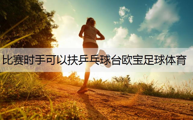 <strong>比賽時(shí)手可以扶乒乓球臺(tái)歐寶足球體育</strong>