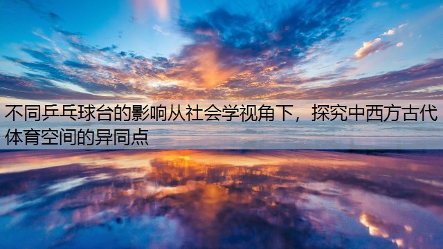 <strong>不同乒乓球臺(tái)的影響從社會(huì)學(xué)視角下，探究中西方古代體育空間的異同點(diǎn)</strong>