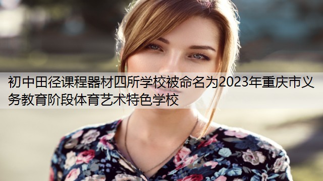 初中田徑課程器材四所學(xué)校被命名為2023年重慶市義務(wù)教育階段體育藝術(shù)特色學(xué)校