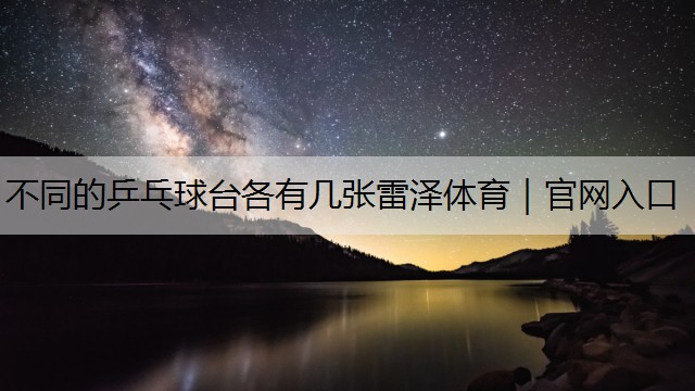 不同的乒乓球臺各有幾張雷澤體育｜官網(wǎng)入口