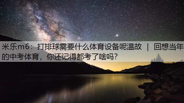 打排球需要什么體育設(shè)備呢溫故 ｜ 回想當(dāng)年的中考體育，你還記得都考了啥嗎？