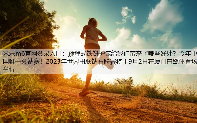 預埋式鐵餅護籠給我們帶來了哪些好處？今年中國唯一分站賽！2023年世界田聯鉆石聯賽將于9月2日在廈門白鷺體育場舉行