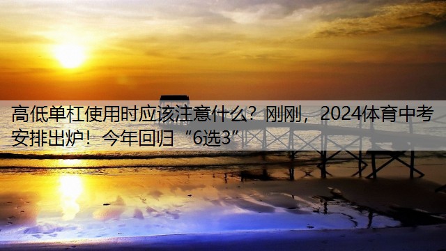 高低單杠使用時(shí)應(yīng)該注意什么？剛剛，2024體育中考安排出爐！今年回歸“6選3”