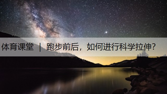 體育課堂 ｜ 跑步前后，如何進行科學(xué)拉伸？