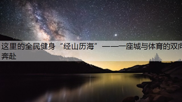 這里的全民健身“經(jīng)山歷?！薄蛔桥c體育的雙向奔赴