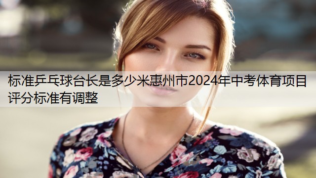 標準乒乓球臺長是多少米惠州市2024年中考體育項目評分標準有調(diào)整