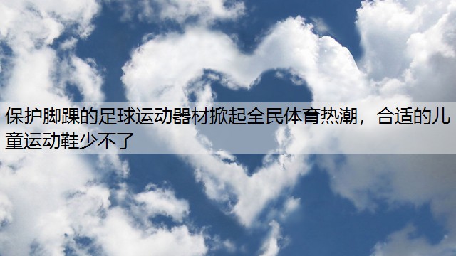 保護腳踝的足球運動器材掀起全民體育熱潮，合適的兒童運動鞋少不了