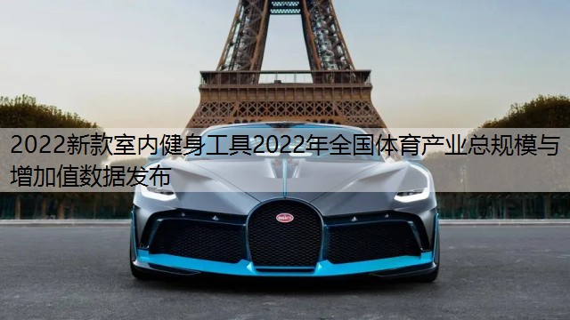 2022新款室內(nèi)健身工具2022年全國(guó)體育產(chǎn)業(yè)總規(guī)模與增加值數(shù)據(jù)發(fā)布