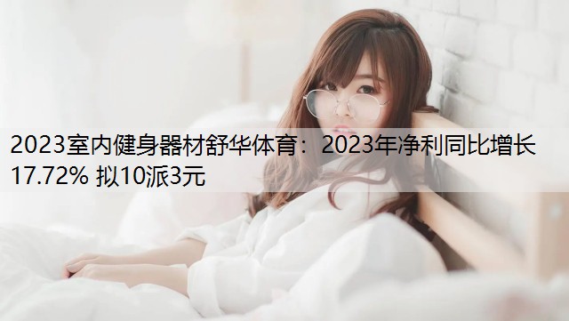 2023室內(nèi)健身器材舒華體育：2023年凈利同比增長17.72% 擬10派3元