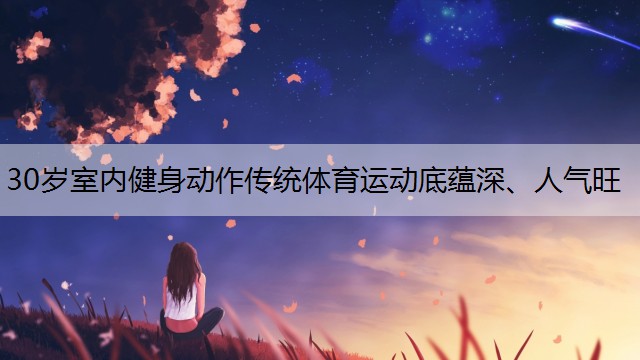 30歲室內健身動作傳統(tǒng)體育運動底蘊深、人氣旺